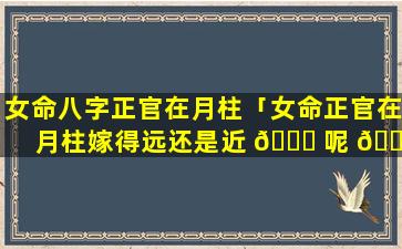 女命八字正官在月柱「女命正官在月柱嫁得远还是近 🐟 呢 🐕 」